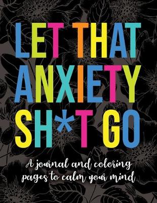 Book cover for Let That Anxiety Sh*t Go - A Journal and Coloring Pages To Calm Your Mind