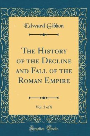 Cover of The History of the Decline and Fall of the Roman Empire, Vol. 3 of 8 (Classic Reprint)