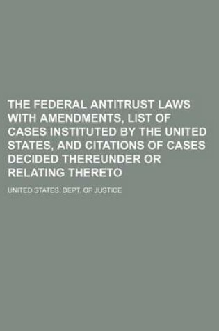 Cover of The Federal Antitrust Laws with Amendments, List of Cases Instituted by the United States, and Citations of Cases Decided Thereunder or Relating Thereto