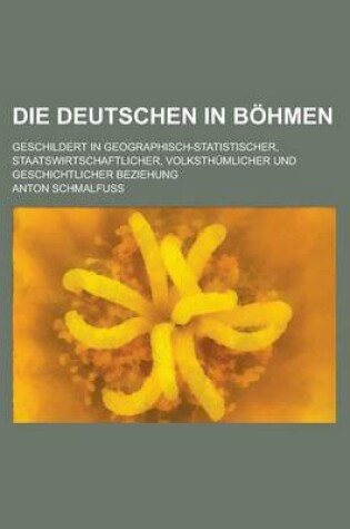 Cover of Die Deutschen in Bohmen; Geschildert in Geographisch-Statistischer, Staatswirtschaftlicher, Volksthumlicher Und Geschichtlicher Beziehung