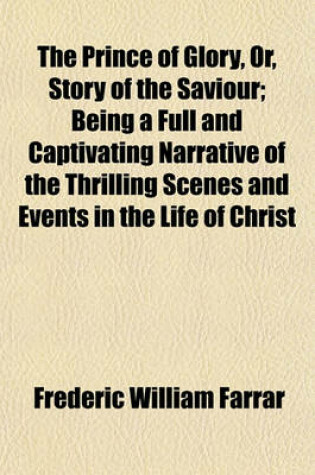 Cover of The Prince of Glory, Or, Story of the Saviour; Being a Full and Captivating Narrative of the Thrilling Scenes and Events in the Life of Christ