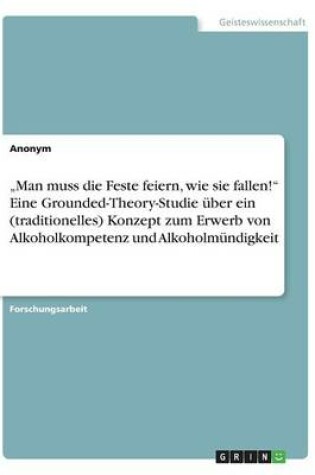 Cover of "Man muss die Feste feiern, wie sie fallen! Eine Grounded-Theory-Studie uber ein (traditionelles) Konzept zum Erwerb von Alkoholkompetenz und Alkoholmundigkeit