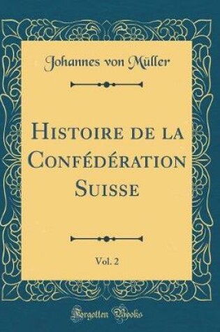 Cover of Histoire de la Confederation Suisse, Vol. 2 (Classic Reprint)