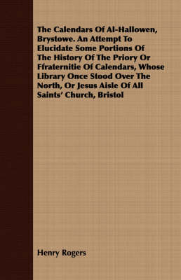 Book cover for The Calendars Of Al-Hallowen, Brystowe. An Attempt To Elucidate Some Portions Of The History Of The Priory Or Ffraternitie Of Calendars, Whose Library Once Stood Over The North, Or Jesus Aisle Of All Saints' Church, Bristol