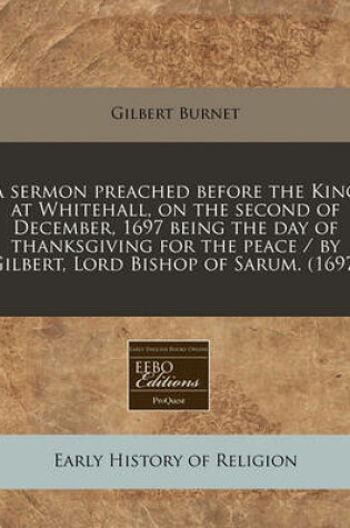 Cover of A Sermon Preached Before the King at Whitehall, on the Second of December, 1697 Being the Day of Thanksgiving for the Peace / By Gilbert, Lord Bishop of Sarum. (1697)