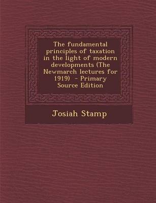 Book cover for The Fundamental Principles of Taxation in the Light of Modern Developments (the Newmarch Lectures for 1919) - Primary Source Edition