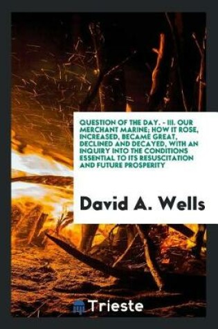 Cover of Question of the Day. - III. Our Merchant Marine; How It Rose, Increased, Became Great, Declined and Decayed, with an Inquiry Into the Conditions Essential to Its Resuscitation and Future Prosperity