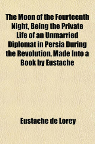 Cover of The Moon of the Fourteenth Night, Being the Private Life of an Unmarried Diplomat in Persia During the Revolution, Made Into a Book by Eustache