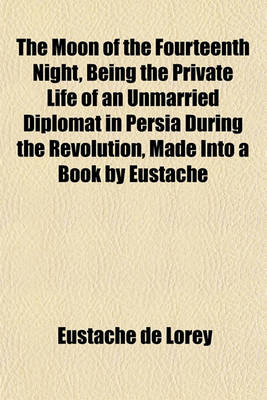 Book cover for The Moon of the Fourteenth Night, Being the Private Life of an Unmarried Diplomat in Persia During the Revolution, Made Into a Book by Eustache