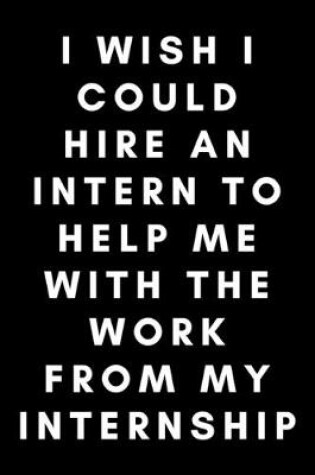 Cover of I Wish I Could Hire An Intern To Help Me With The Work From My Internship