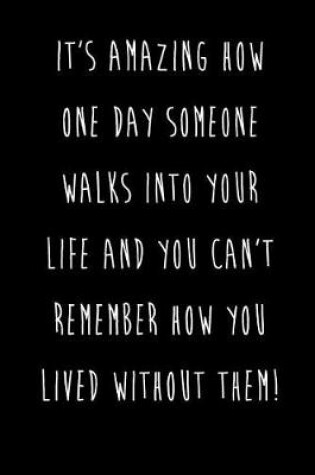 Cover of It's Amazing How One Day Someone Walks Into Your Life And You Can't Remember How You Lived Without Them!