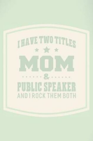 Cover of I Have Two Titles Mom & Public Speaker And I Rock Them Both