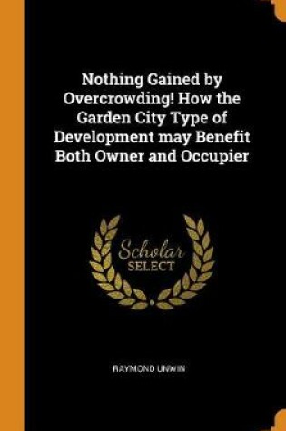 Cover of Nothing Gained by Overcrowding! How the Garden City Type of Development May Benefit Both Owner and Occupier