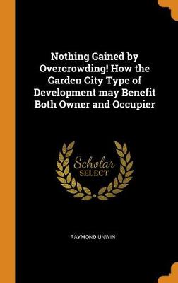 Book cover for Nothing Gained by Overcrowding! How the Garden City Type of Development May Benefit Both Owner and Occupier