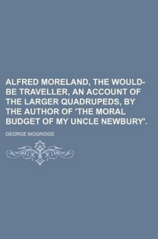 Cover of Alfred Moreland, the Would-Be Traveller, an Account of the Larger Quadrupeds, by the Author of 'The Moral Budget of My Uncle Newbury'.