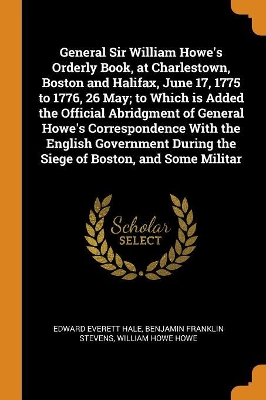 Book cover for General Sir William Howe's Orderly Book, at Charlestown, Boston and Halifax, June 17, 1775 to 1776, 26 May; To Which Is Added the Official Abridgment of General Howe's Correspondence with the English Government During the Siege of Boston, and Some Militar