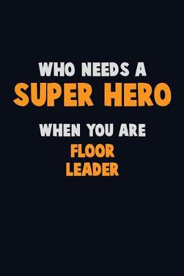 Book cover for Who Need A SUPER HERO, When You Are Floor Leader