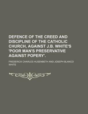 Book cover for Defence of the Creed and Discipline of the Catholic Church, Against J.B. White's 'Poor Man's Preservative Against Popery'.