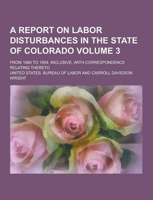 Book cover for A Report on Labor Disturbances in the State of Colorado; From 1880 to 1904, Inclusive, with Correspondence Relating Thereto Volume 3