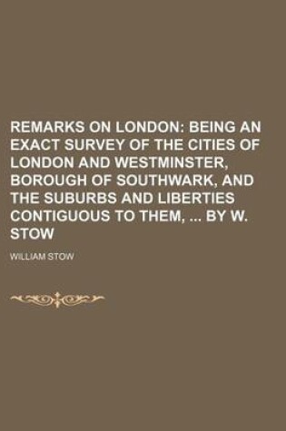 Cover of Remarks on London; Being an Exact Survey of the Cities of London and Westminster, Borough of Southwark, and the Suburbs and Liberties Contiguous to Them, by W. Stow