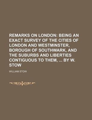 Book cover for Remarks on London; Being an Exact Survey of the Cities of London and Westminster, Borough of Southwark, and the Suburbs and Liberties Contiguous to Them, by W. Stow