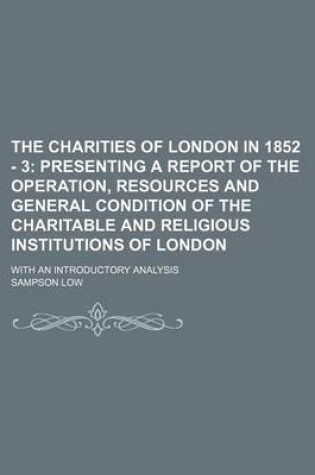 Cover of The Charities of London in 1852 - 3; Presenting a Report of the Operation, Resources and General Condition of the Charitable and Religious Institutions of London. with an Introductory Analysis