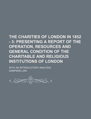 Book cover for The Charities of London in 1852 - 3; Presenting a Report of the Operation, Resources and General Condition of the Charitable and Religious Institutions of London. with an Introductory Analysis