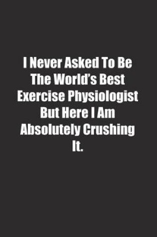 Cover of I Never Asked To Be The World's Best Exercise Physiologist But Here I Am Absolutely Crushing It.