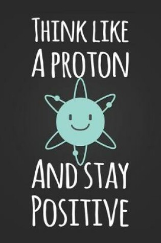 Cover of Think Like A Proton and Stay Positive