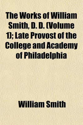 Book cover for The Works of William Smith, D. D; Late Provost of the College and Academy of Philadelphia Volume 1