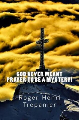 Cover of God Never Meant Prayer To Be A Mystery!