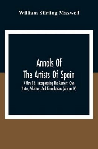 Cover of Annals Of The Artists Of Spain. A New Ed., Incorporating The Author'S Own Notes, Additions And Emendations (Volume Iv)