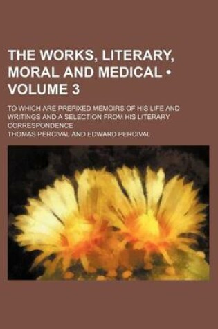 Cover of The Works, Literary, Moral and Medical (Volume 3); To Which Are Prefixed Memoirs of His Life and Writings and a Selection from His Literary Correspondence
