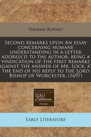 Cover of Second Remarks Upon an Essay Concerning Humane Understanding in a Letter Address'd to the Author, Being a Vindication of the First Remarks Against the Answer of Mr. Lock, at the End of His Reply to the Lord Bishop of Worcester. (1697)