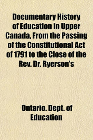 Cover of Documentary History of Education in Upper Canada, from the Passing of the Constitutional Act of 1791 to the Close of the REV. Dr. Ryerson's