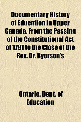 Book cover for Documentary History of Education in Upper Canada, from the Passing of the Constitutional Act of 1791 to the Close of the REV. Dr. Ryerson's