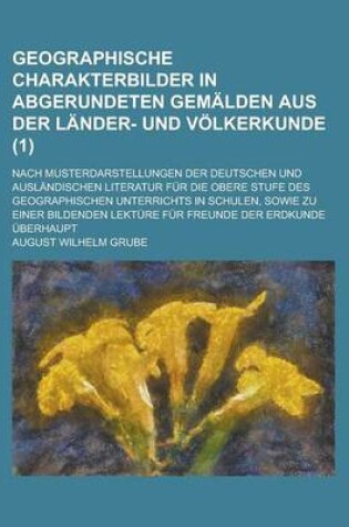 Cover of Geographische Charakterbilder in Abgerundeten Gemalden Aus Der Lander- Und Volkerkunde; Nach Musterdarstellungen Der Deutschen Und Auslandischen Literatur Fur Die Obere Stufe Des Geographischen Unterrichts in Schulen, Sowie Zu (1)