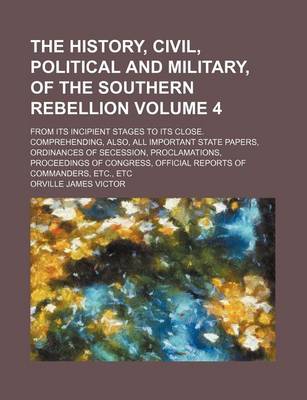 Book cover for The History, Civil, Political and Military, of the Southern Rebellion Volume 4; From Its Incipient Stages to Its Close. Comprehending, Also, All Important State Papers, Ordinances of Secession, Proclamations, Proceedings of Congress, Official Reports of C