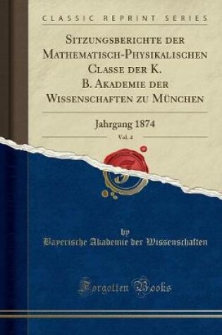 Cover of Sitzungsberichte der Mathematisch-Physikalischen Classe der K. B. Akademie der Wissenschaften zu München, Vol. 4: Jahrgang 1874 (Classic Reprint)