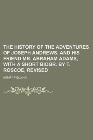 Cover of The History of the Adventures of Joseph Andrews, and His Friend Mr. Abraham Adams, with a Short Biogr. by T. Roscoe, Revised