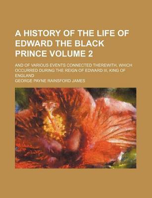 Book cover for A History of the Life of Edward the Black Prince; And of Various Events Connected Therewith, Which Occurred During the Reign of Edward III, King of