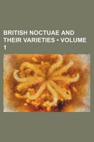 Cover of British Noctuae and Their Varieties (Volume 1)