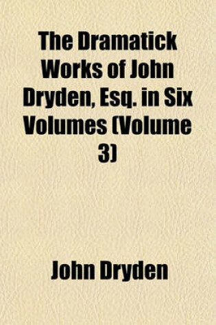 Cover of The Dramatick Works of John Dryden, Esq. in Six Volumes (Volume 3)