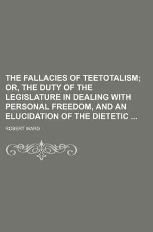 Cover of The Fallacies of Teetotalism; Or, the Duty of the Legislature in Dealing with Personal Freedom, and an Elucidation of the Dietetic