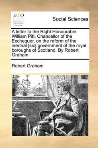 Cover of A letter to the Right Honourable William Pitt, Chancellor of the Exchequer, on the reform of the inertnal [sic] government of the royal boroughs of Scotland. By Robert Graham