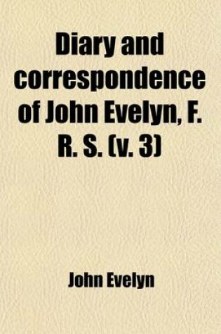 Cover of Diary and Correspondence of John Evelyn, F. R. S. (Volume 3); To Which Is Subjoined the Private Correspondence Between King Charles I. and Sir Edward