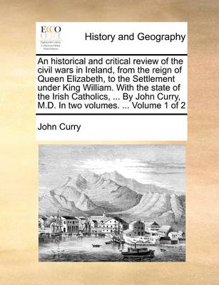 Book cover for An Historical and Critical Review of the Civil Wars in Ireland, from the Reign of Queen Elizabeth, to the Settlement Under King William. with the State of the Irish Catholics, ... by John Curry, M.D. in Two Volumes. ... Volume 1 of 2