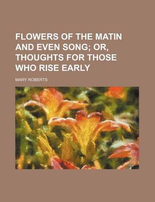 Book cover for Flowers of the Matin and Even Song; Or, Thoughts for Those Who Rise Early