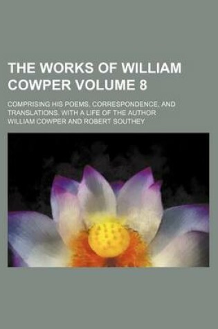 Cover of The Works of William Cowper Volume 8; Comprising His Poems, Correspondence, and Translations. with a Life of the Author