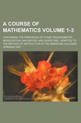 Cover of A Course of Mathematics Volume 1-3; Containing the Principles of Plane Trigonometry, Mensuration, Navigation, and Surveying